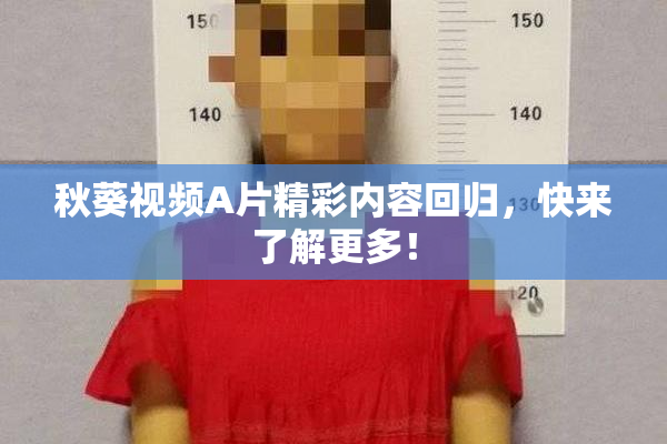 秋葵视频A片精彩内容回归，快来了解更多！
