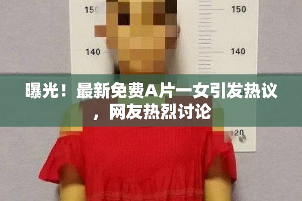 曝光！最新免费A片一女引发热议，网友热烈讨论