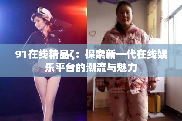 91在线精品ζ：探索新一代在线娱乐平台的潮流与魅力