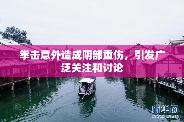 拳击意外造成阴部重伤，引发广泛关注和讨论