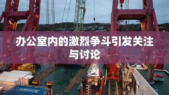 办公室内的激烈争斗引发关注与讨论