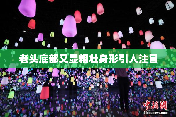 老头底部又显粗壮身形引人注目