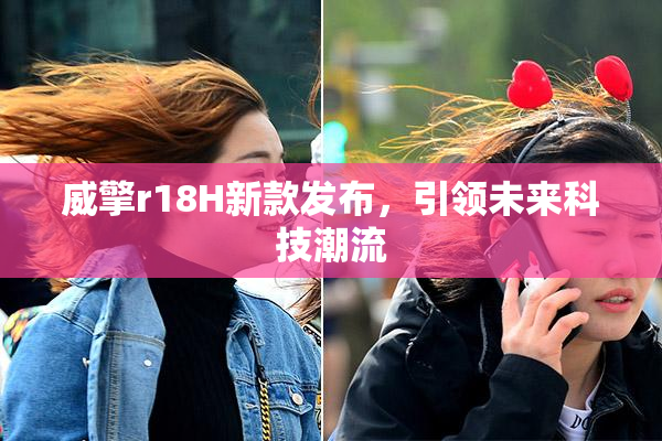 威擎r18H新款发布，引领未来科技潮流