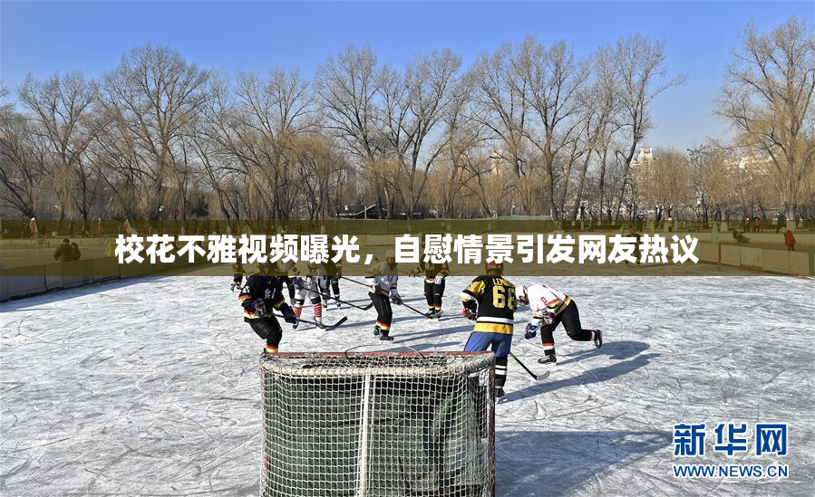 校花不雅视频曝光，自慰情景引发网友热议