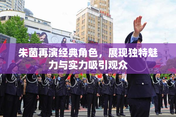 朱茵再演经典角色，展现独特魅力与实力吸引观众