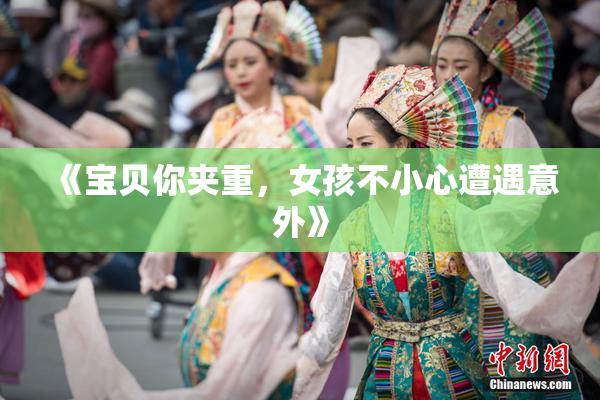《宝贝你夹重，女孩不小心遭遇意外》