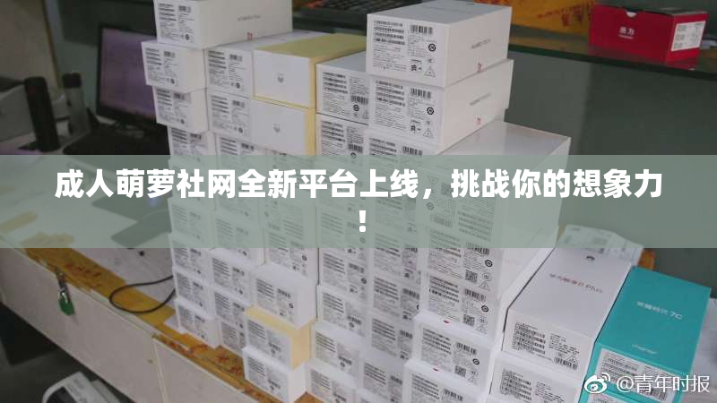 成人萌萝社网全新平台上线，挑战你的想象力！