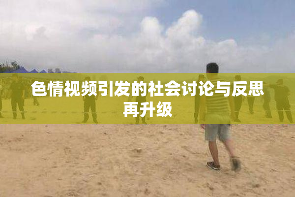 色情视频引发的社会讨论与反思再升级