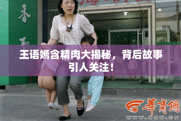 王语嫣含精肉大揭秘，背后故事引人关注！