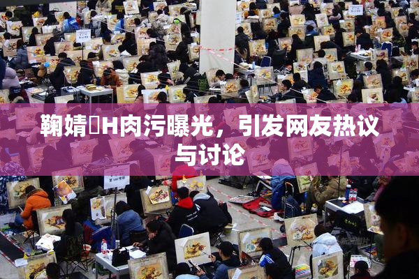 鞠婧祎H肉污曝光，引发网友热议与讨论
