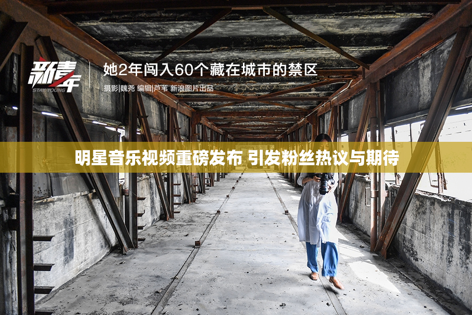 明星音乐视频重磅发布 引发粉丝热议与期待