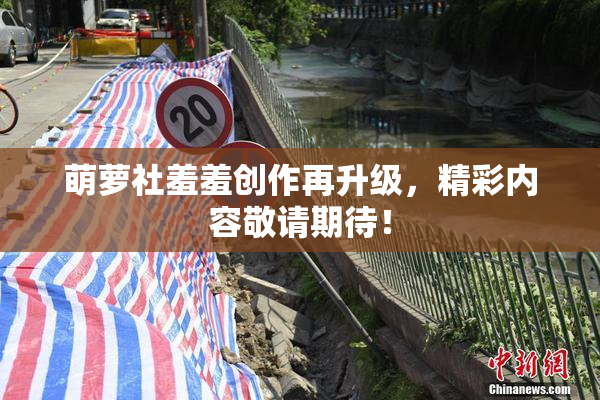 萌萝社羞羞创作再升级，精彩内容敬请期待！