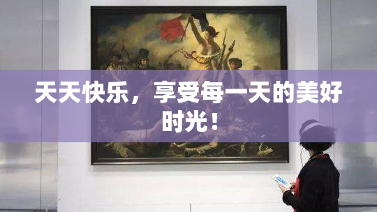 天天快乐，享受每一天的美好时光！