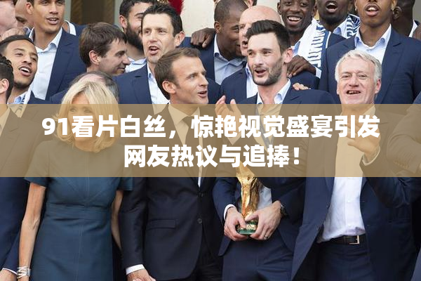 91看片白丝，惊艳视觉盛宴引发网友热议与追捧！