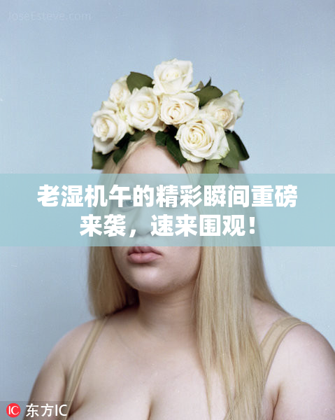 老湿机午的精彩瞬间重磅来袭，速来围观！