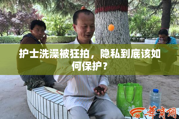 护士洗澡被狂拍，隐私到底该如何保护？