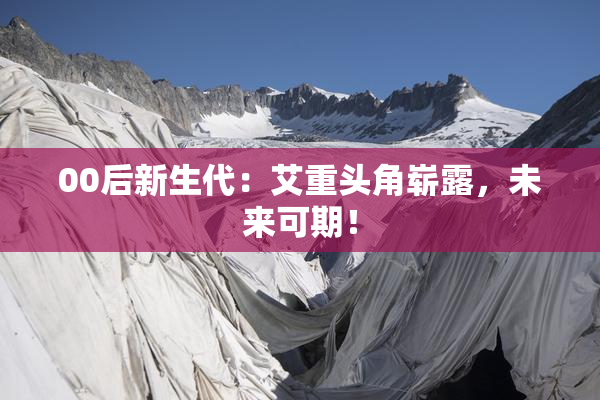 00后新生代：艾重头角崭露，未来可期！