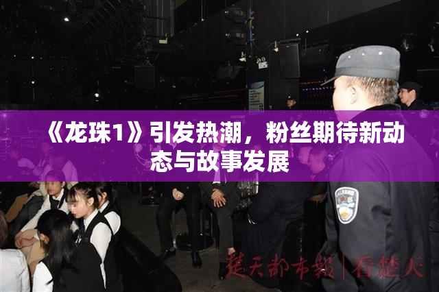 《龙珠1》引发热潮，粉丝期待新动态与故事发展