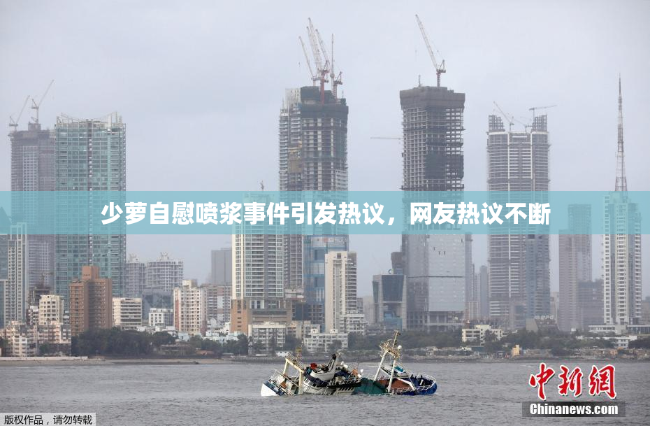 少萝自慰喷浆事件引发热议，网友热议不断