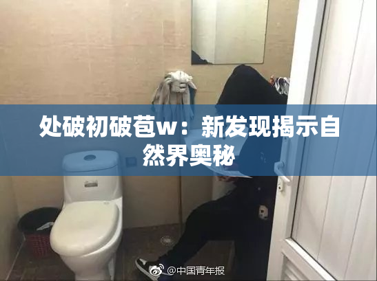 处破初破苞w：新发现揭示自然界奥秘