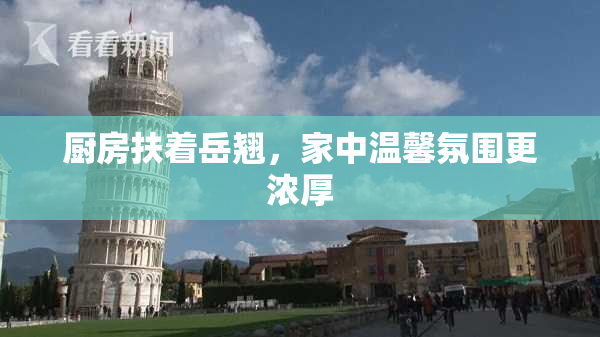 厨房扶着岳翘，家中温馨氛围更浓厚