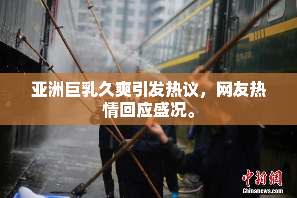 亚洲巨乳久爽引发热议，网友热情回应盛况。