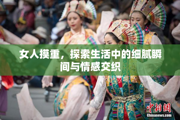 女人摸重，探索生活中的细腻瞬间与情感交织