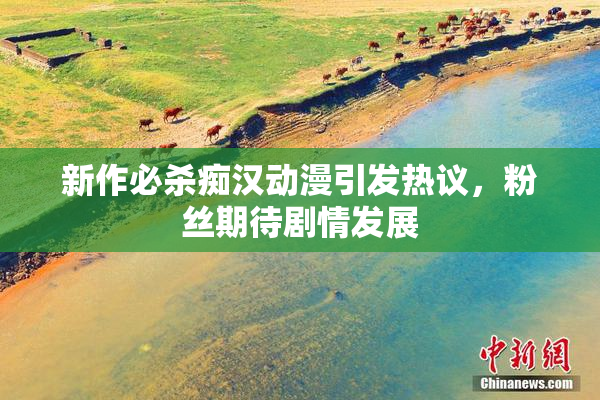 新作必杀痴汉动漫引发热议，粉丝期待剧情发展
