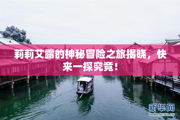 莉莉艾露的神秘冒险之旅揭晓，快来一探究竟！