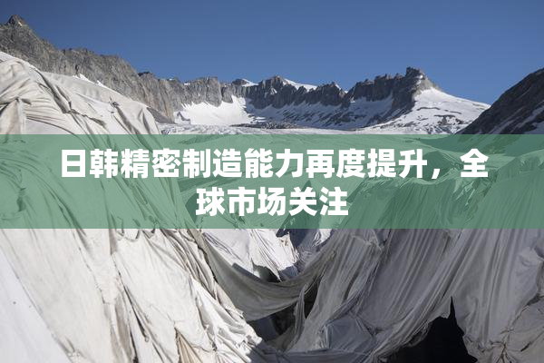 日韩精密制造能力再度提升，全球市场关注