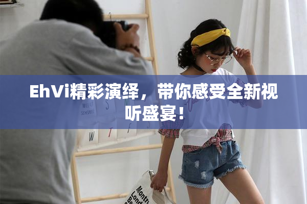EhVi精彩演绎，带你感受全新视听盛宴！