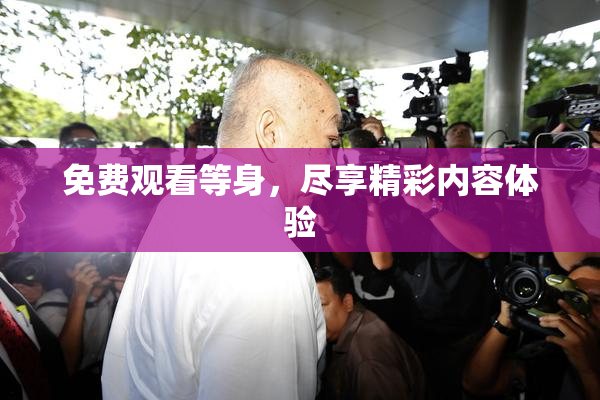 免费观看等身，尽享精彩内容体验