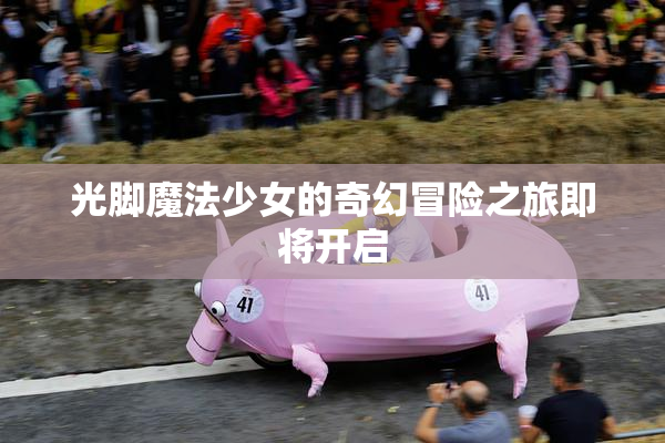 光脚魔法少女的奇幻冒险之旅即将开启