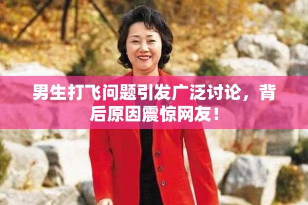 男生打飞问题引发广泛讨论，背后原因震惊网友！