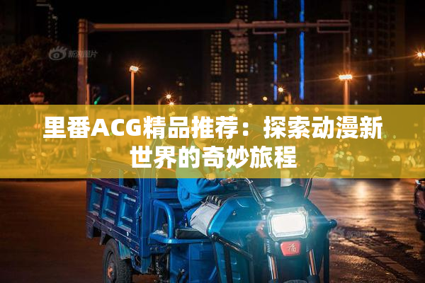 里番ACG精品推荐：探索动漫新世界的奇妙旅程