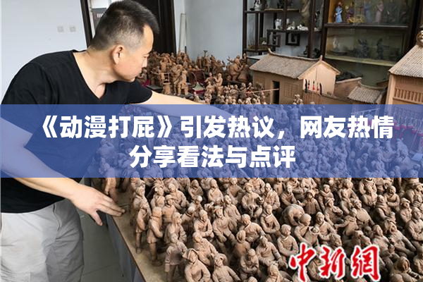 《动漫打屁》引发热议，网友热情分享看法与点评