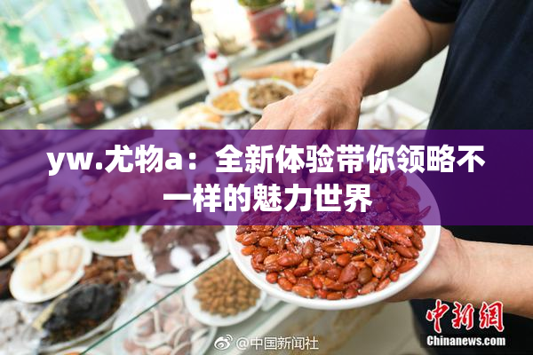 yw.尤物a：全新体验带你领略不一样的魅力世界