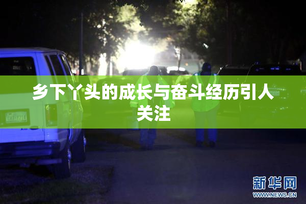 乡下丫头的成长与奋斗经历引人关注