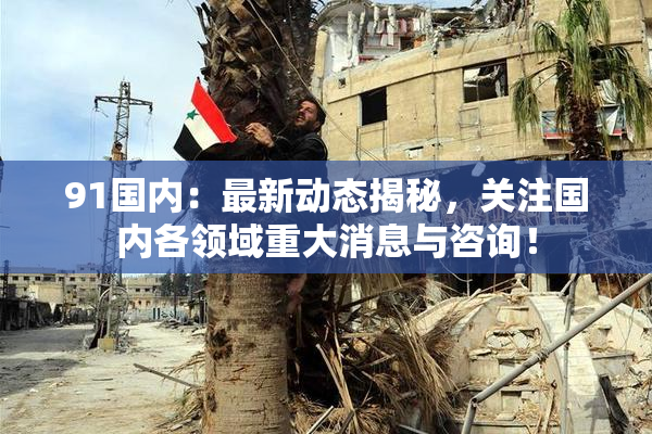 91国内：最新动态揭秘，关注国内各领域重大消息与咨询！