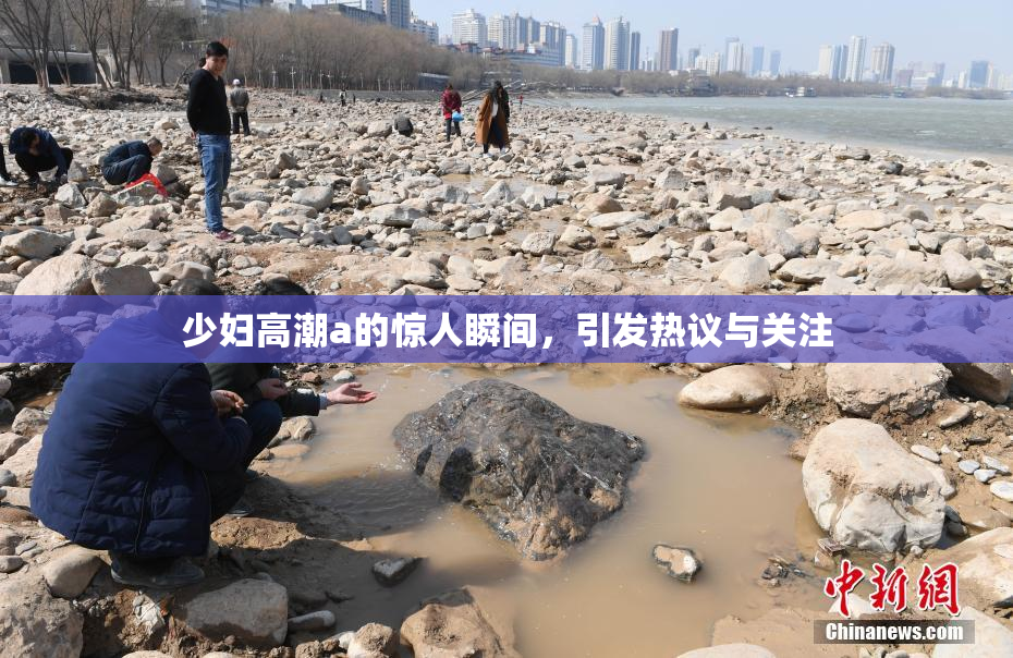 少妇高潮a的惊人瞬间，引发热议与关注