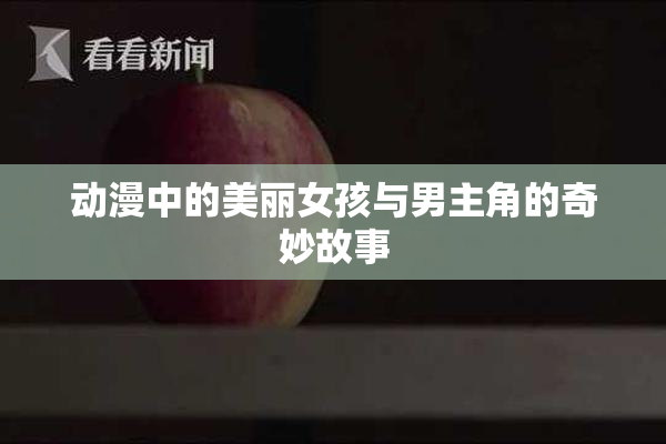 动漫中的美丽女孩与男主角的奇妙故事