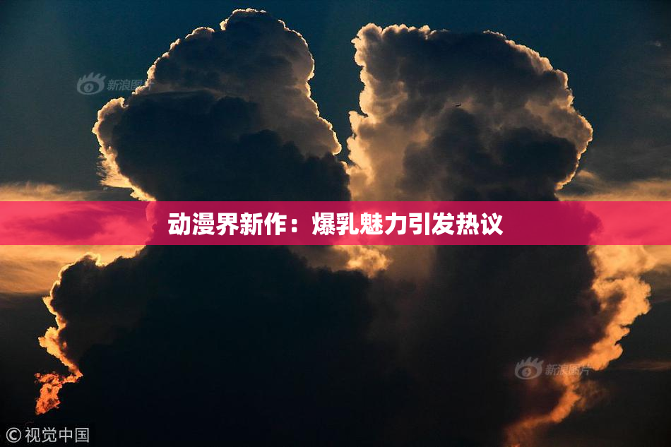 动漫界新作：爆乳魅力引发热议