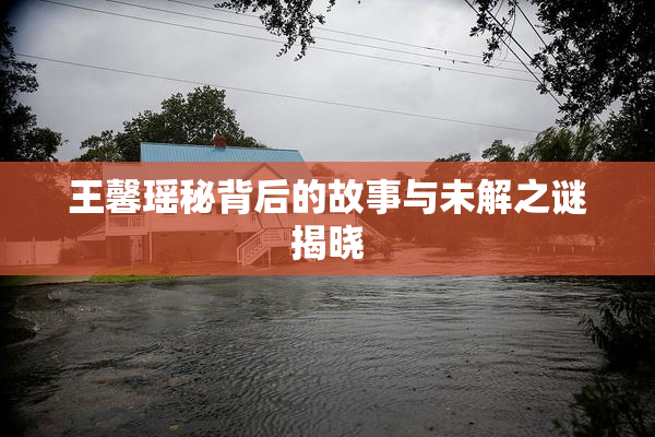 王馨瑶秘背后的故事与未解之谜揭晓