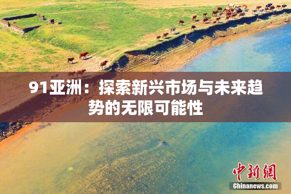 91亚洲：探索新兴市场与未来趋势的无限可能性