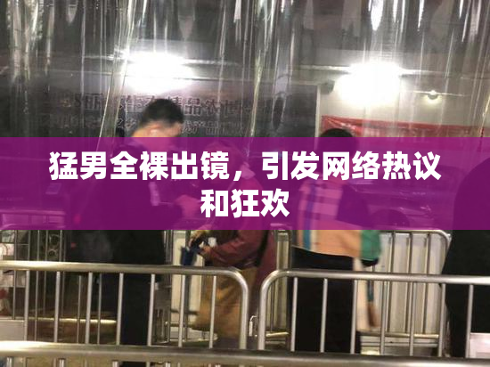猛男全裸出镜，引发网络热议和狂欢