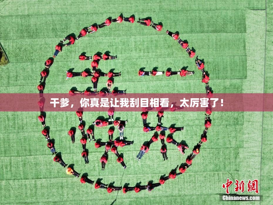 干爹，你真是让我刮目相看，太厉害了！