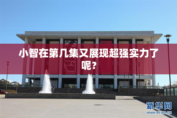 小智在第几集又展现超强实力了呢？