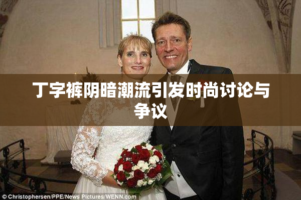 丁字裤阴暗潮流引发时尚讨论与争议