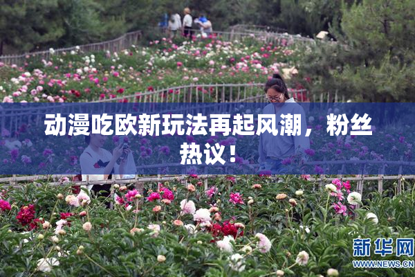 动漫吃欧新玩法再起风潮，粉丝热议！