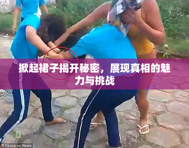 掀起裙子揭开秘密，展现真相的魅力与挑战